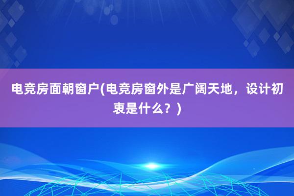 电竞房面朝窗户(电竞房窗外是广阔天地，设计初衷是什么？)