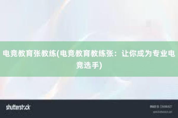 电竞教育张教练(电竞教育教练张：让你成为专业电竞选手)