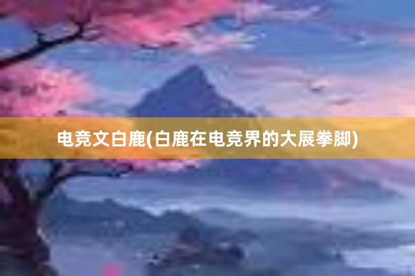 电竞文白鹿(白鹿在电竞界的大展拳脚)