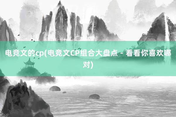 电竞文的cp(电竞文CP组合大盘点 - 看看你喜欢哪对)