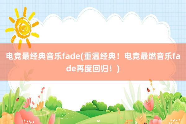 电竞最经典音乐fade(重温经典！电竞最燃音乐fade再度回归！)