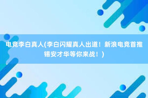 电竞李白真人(李白闪耀真人出道！新浪电竞首推锡安才华等你来战！)