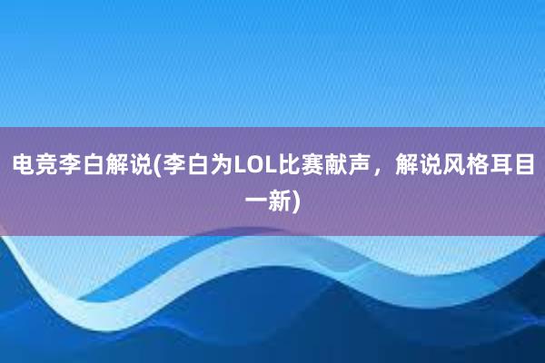 电竞李白解说(李白为LOL比赛献声，解说风格耳目一新)