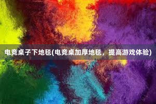 电竞桌子下地毯(电竞桌加厚地毯，提高游戏体验)