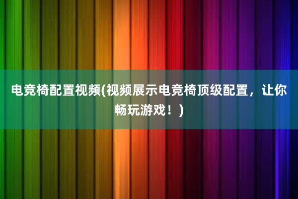 电竞椅配置视频(视频展示电竞椅顶级配置，让你畅玩游戏！)