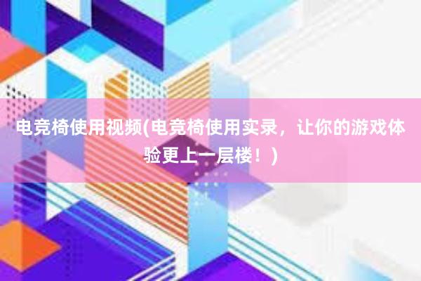 电竞椅使用视频(电竞椅使用实录，让你的游戏体验更上一层楼！)