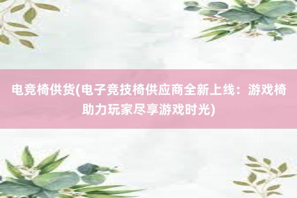 电竞椅供货(电子竞技椅供应商全新上线：游戏椅助力玩家尽享游戏时光)