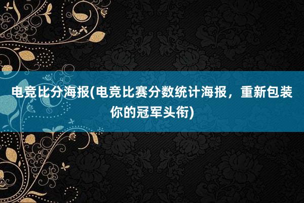 电竞比分海报(电竞比赛分数统计海报，重新包装你的冠军头衔)