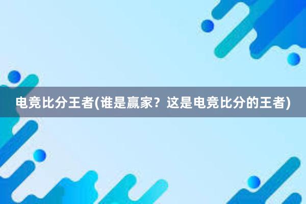 电竞比分王者(谁是赢家？这是电竞比分的王者)