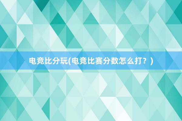 电竞比分玩(电竞比赛分数怎么打？)