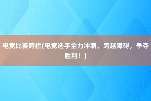 电竞比赛跨栏(电竞选手全力冲刺，跨越障碍，争夺胜利！)