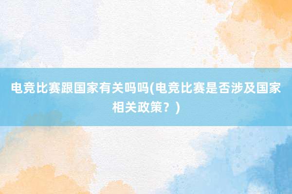 电竞比赛跟国家有关吗吗(电竞比赛是否涉及国家相关政策？)