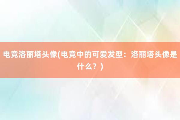 电竞洛丽塔头像(电竞中的可爱发型：洛丽塔头像是什么？)