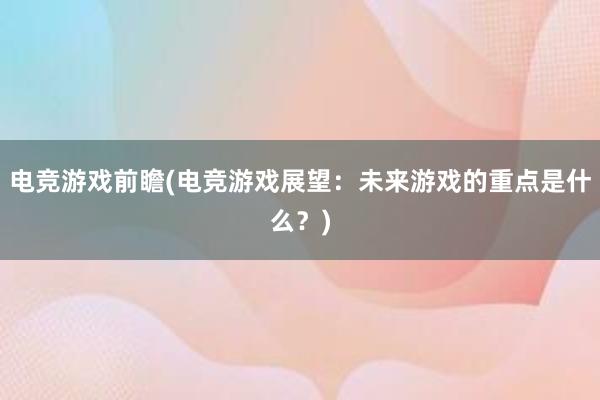 电竞游戏前瞻(电竞游戏展望：未来游戏的重点是什么？)