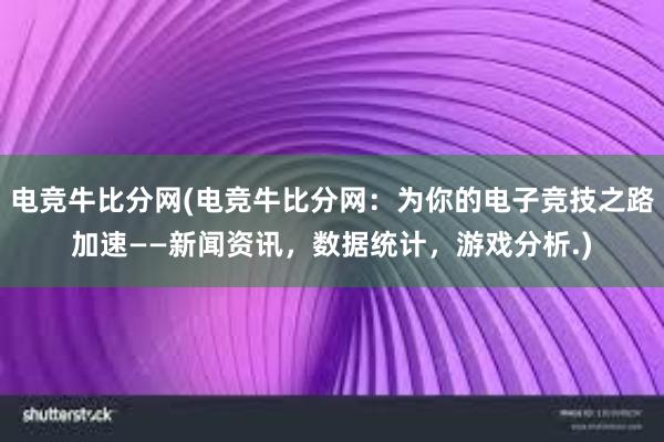 电竞牛比分网(电竞牛比分网：为你的电子竞技之路加速——新闻资讯，数据统计，游戏分析.)