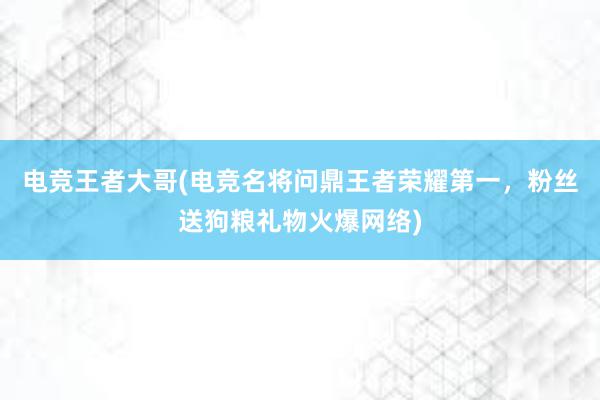 电竞王者大哥(电竞名将问鼎王者荣耀第一，粉丝送狗粮礼物火爆网络)