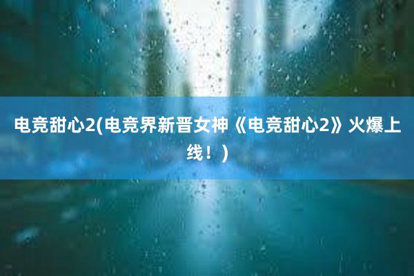 电竞甜心2(电竞界新晋女神《电竞甜心2》火爆上线！)