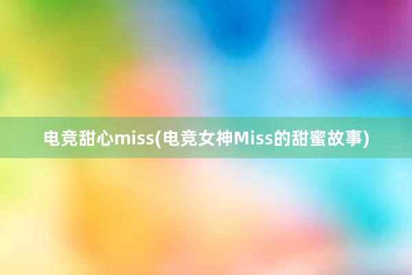 电竞甜心miss(电竞女神Miss的甜蜜故事)