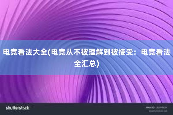 电竞看法大全(电竞从不被理解到被接受：电竞看法全汇总)