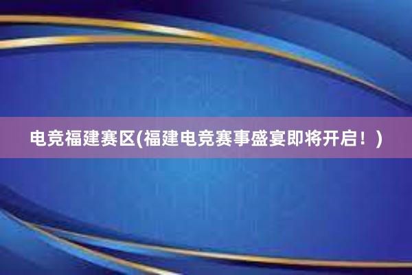 电竞福建赛区(福建电竞赛事盛宴即将开启！)