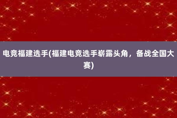 电竞福建选手(福建电竞选手崭露头角，备战全国大赛)