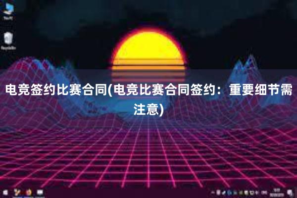 电竞签约比赛合同(电竞比赛合同签约：重要细节需注意)