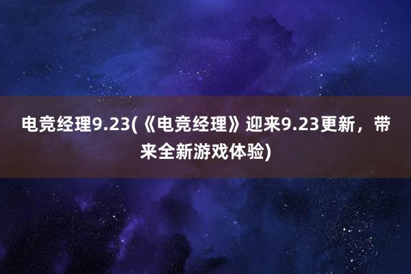 电竞经理9.23(《电竞经理》迎来9.23更新，带来全新游戏体验)