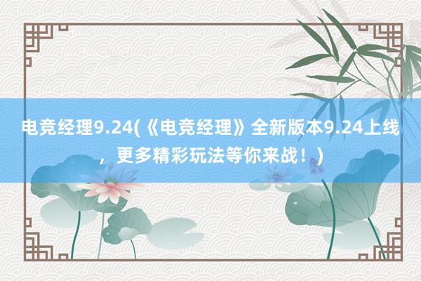 电竞经理9.24(《电竞经理》全新版本9.24上线，更多精彩玩法等你来战！)