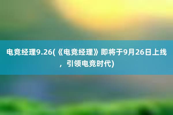 电竞经理9.26(《电竞经理》即将于9月26日上线，引领电竞时代)