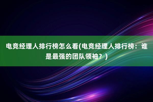 电竞经理人排行榜怎么看(电竞经理人排行榜：谁是最强的团队领袖？)