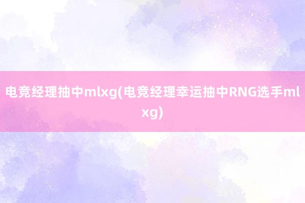 电竞经理抽中mlxg(电竞经理幸运抽中RNG选手mlxg)