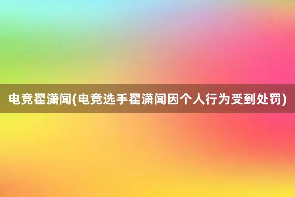 电竞翟潇闻(电竞选手翟潇闻因个人行为受到处罚)