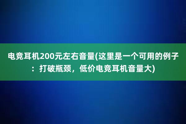 电竞耳机200元左右音量(这里是一个可用的例子：打破瓶颈，低价电竞耳机音量大)