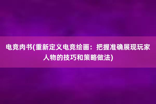 电竞肉书(重新定义电竞绘画：把握准确展现玩家人物的技巧和策略做法)