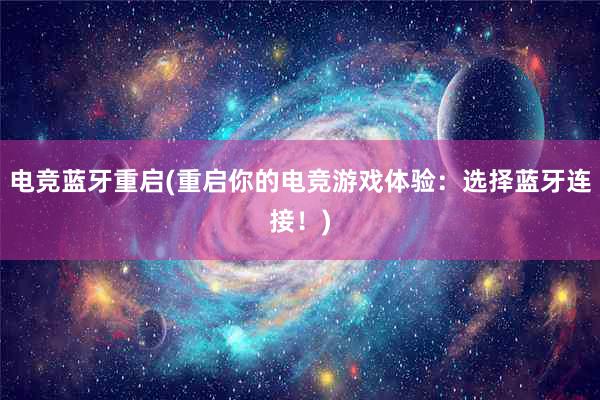 电竞蓝牙重启(重启你的电竞游戏体验：选择蓝牙连接！)