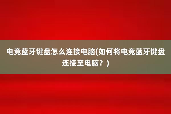 电竞蓝牙键盘怎么连接电脑(如何将电竞蓝牙键盘连接至电脑？)