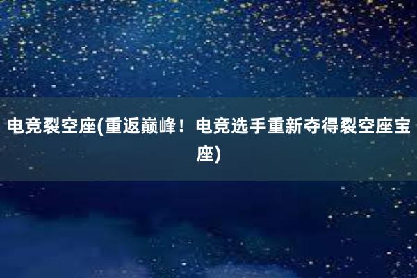 电竞裂空座(重返巅峰！电竞选手重新夺得裂空座宝座)