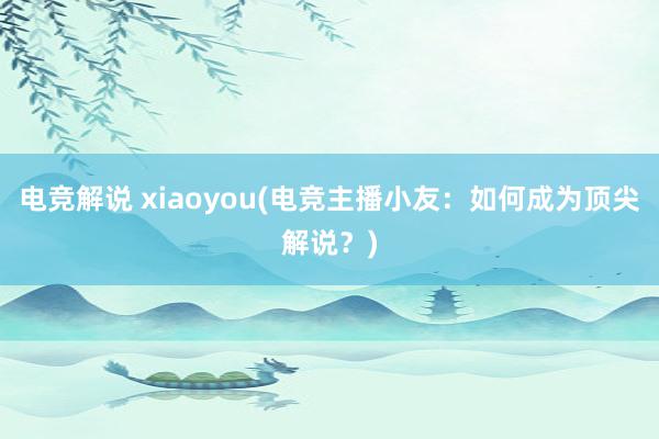 电竞解说 xiaoyou(电竞主播小友：如何成为顶尖解说？)