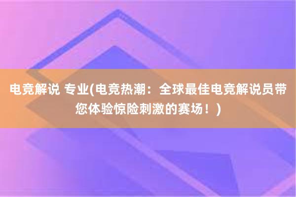 电竞解说 专业(电竞热潮：全球最佳电竞解说员带您体验惊险刺激的赛场！)