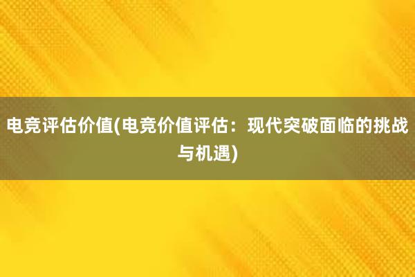 电竞评估价值(电竞价值评估：现代突破面临的挑战与机遇)