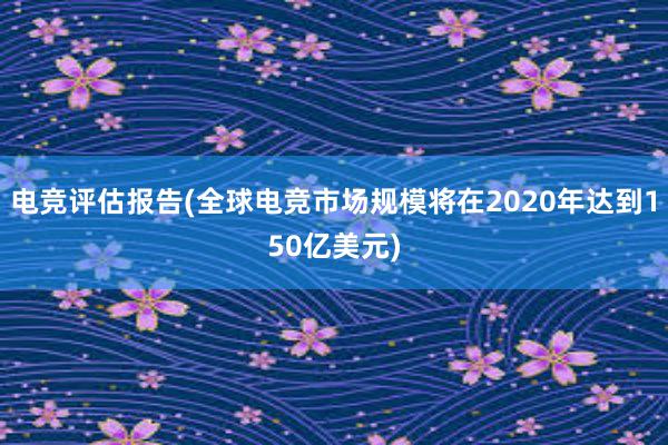 电竞评估报告(全球电竞市场规模将在2020年达到150亿美元)