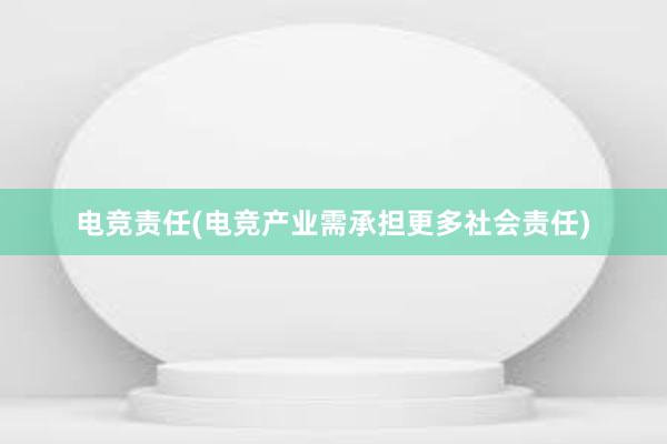 电竞责任(电竞产业需承担更多社会责任)