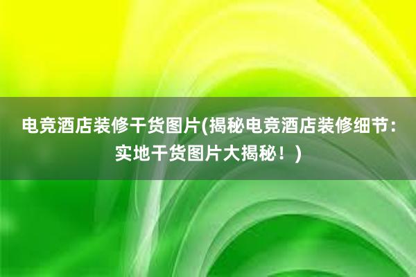 电竞酒店装修干货图片(揭秘电竞酒店装修细节：实地干货图片大揭秘！)