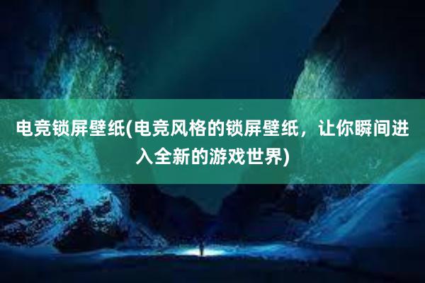 电竞锁屏壁纸(电竞风格的锁屏壁纸，让你瞬间进入全新的游戏世界)