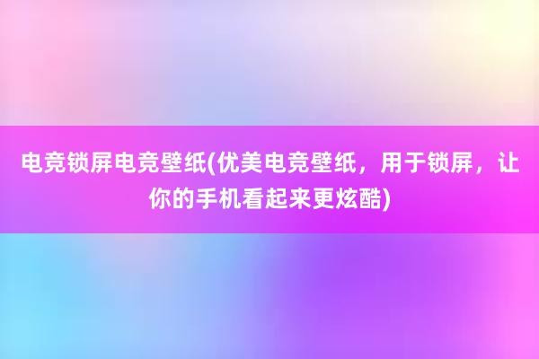 电竞锁屏电竞壁纸(优美电竞壁纸，用于锁屏，让你的手机看起来更炫酷)