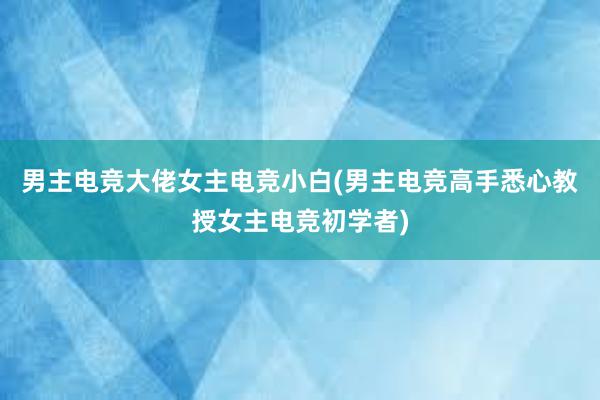 男主电竞大佬女主电竞小白(男主电竞高手悉心教授女主电竞初学者)