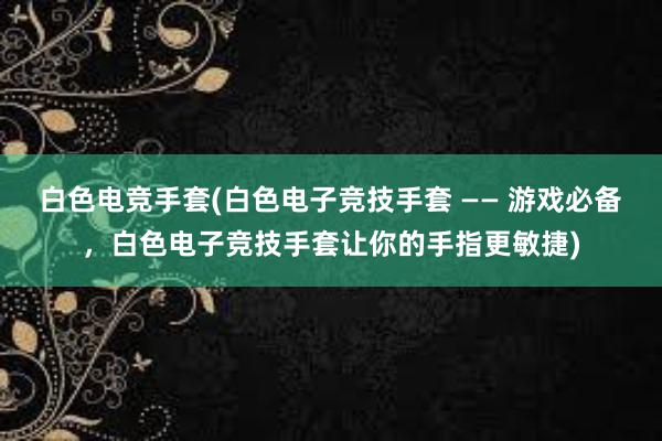 白色电竞手套(白色电子竞技手套 —— 游戏必备，白色电子竞技手套让你的手指更敏捷)