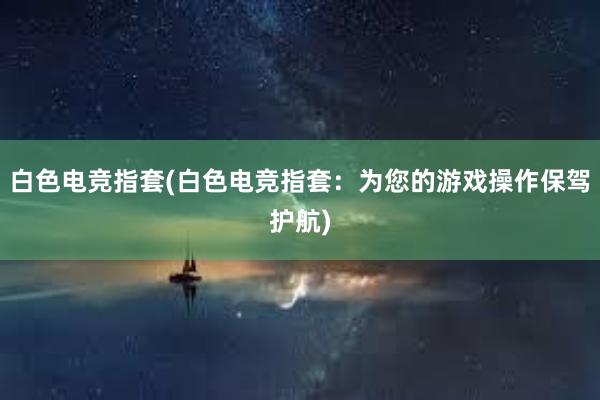 白色电竞指套(白色电竞指套：为您的游戏操作保驾护航)