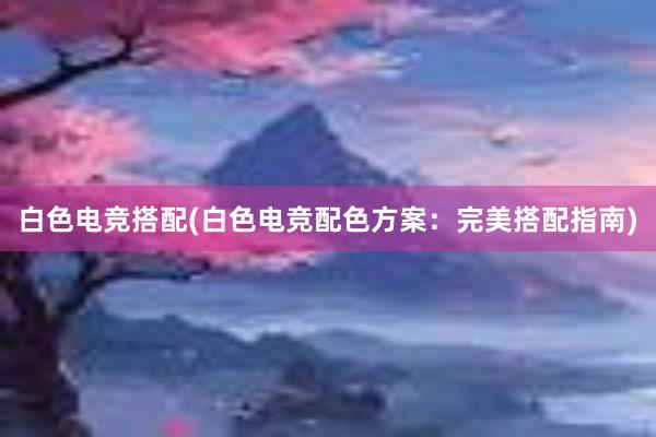 白色电竞搭配(白色电竞配色方案：完美搭配指南)