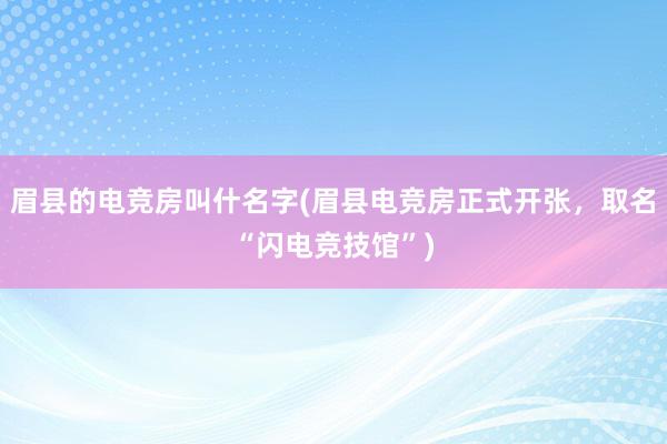 眉县的电竞房叫什名字(眉县电竞房正式开张，取名“闪电竞技馆”)